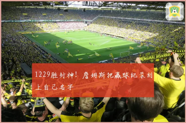 1229胜封神!詹姆斯把赢球纪录刻上自己名字