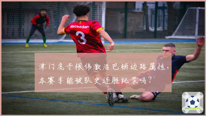 津门虎于根伟激活巴顿边路属性，本赛季能破队史连胜纪录吗？