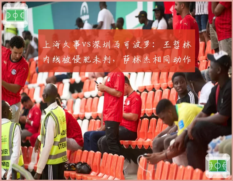 上海久事vs深圳马可波罗：王哲林内线被侵犯未判，萨林杰相同动作领违体引炮轰