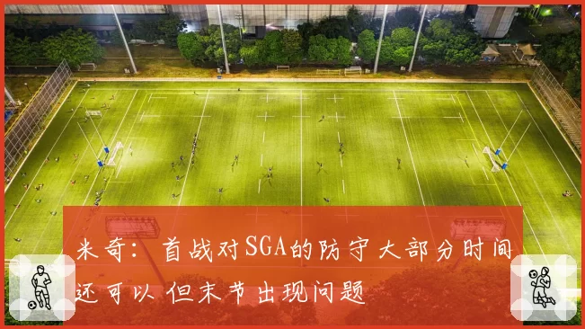 米奇:首战对SGA的防守大部分时间还可以 但末节出现问题