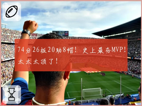 74分26板20助8帽！史上最夯MVP！太太太顶了！