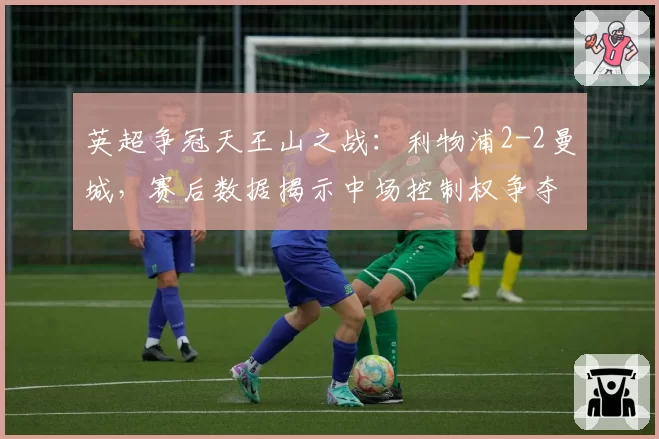 英超争冠天王山之战:利物浦2-2曼城,赛后数据揭示中场控制权争夺