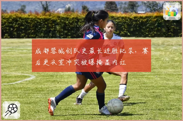 成都蓉城创队史最长连胜纪录，赛后更衣室冲突被曝掩盖内讧