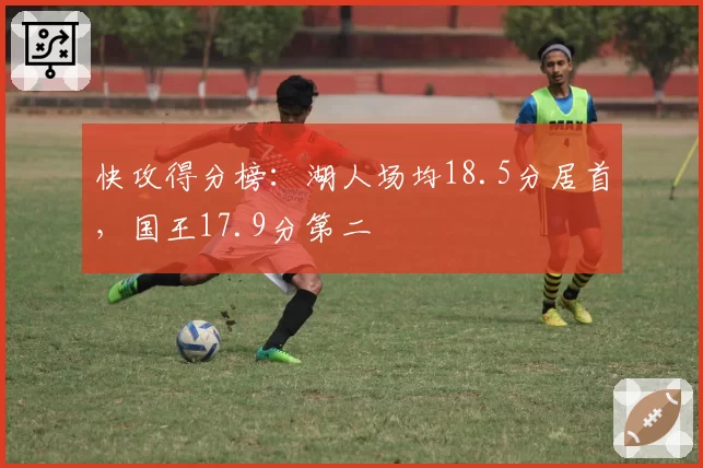 快攻得分榜：湖人场均18.5分居首，国王17.9分第二