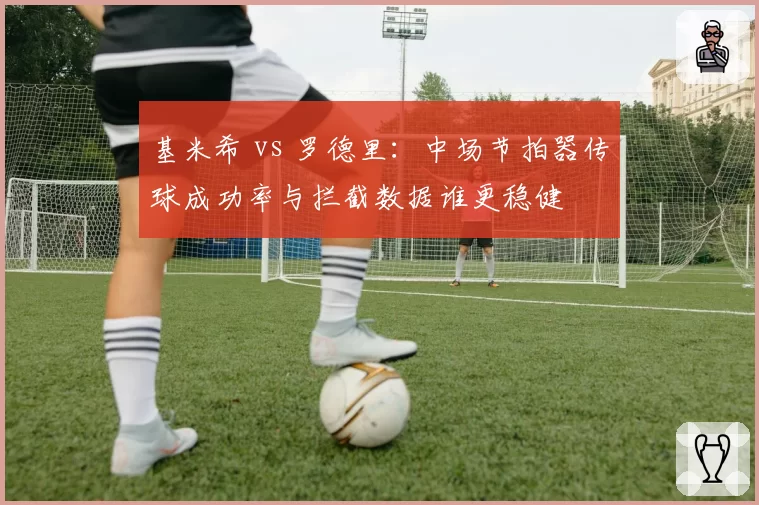 基米希 vs 罗德里：中场节拍器传球成功率与拦截数据谁更稳健