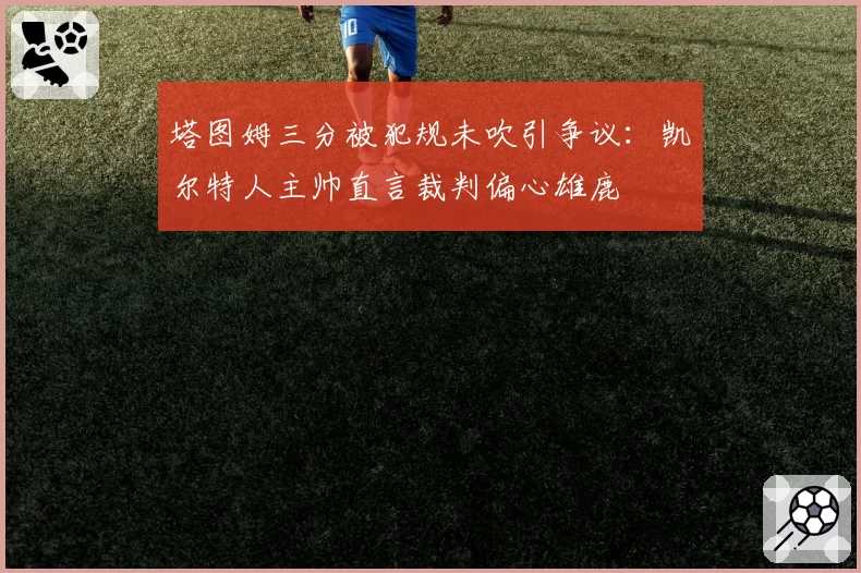 塔图姆三分被犯规未吹引争议:凯尔特人主帅直言裁判偏心雄鹿