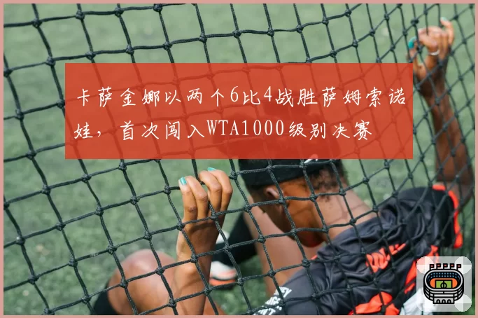 卡萨金娜以两个6比4战胜萨姆索诺娃，首次闯入WTA1000级别决赛