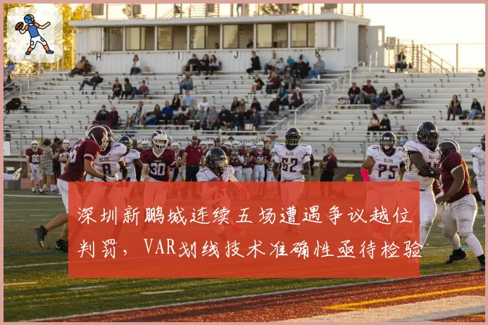 深圳新鹏城连续五场遭遇争议越位判罚，VAR划线技术准确性亟待检验