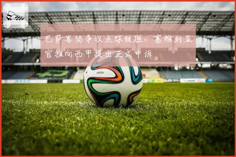 巴萨客场争议点球致胜，塞维利亚官推向西甲提出正式申诉