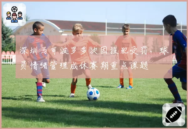深圳马可波罗多次因技犯受罚，球员情绪管理成休赛期重点课题