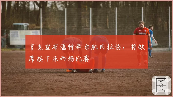 亨克宣布潘特希尔肌肉拉伤,将缺席接下来两场比赛