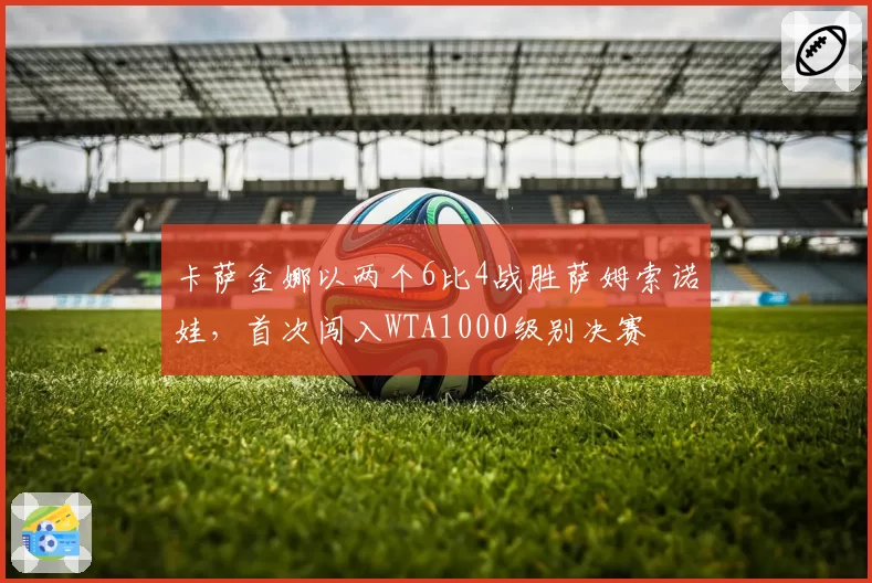 卡萨金娜以两个6比4战胜萨姆索诺娃，首次闯入WTA1000级别决赛