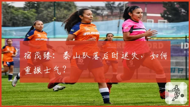 宿茂臻：泰山队落后时迷失，如何重振士气？