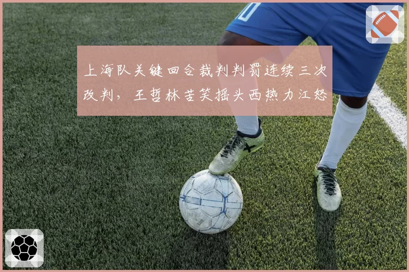 上海队关键回合裁判判罚连续三次改判，王哲林苦笑摇头西热力江怒摔战术板