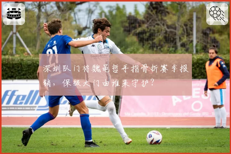 深圳队门将魏黾哲手指骨折赛季报销，保级大门由谁来守护？