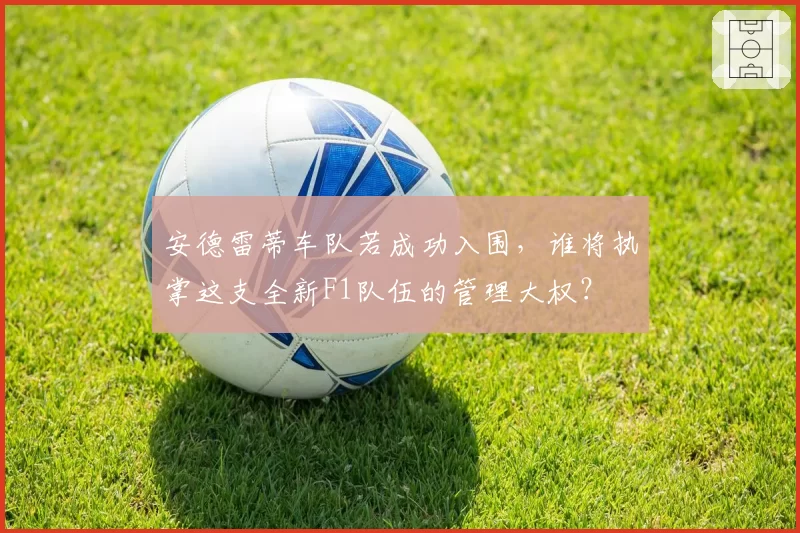 安德雷蒂车队若成功入围，谁将执掌这支全新F1队伍的管理大权？
