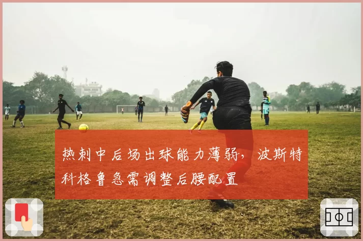 热刺中后场出球能力薄弱，波斯特科格鲁急需调整后腰配置