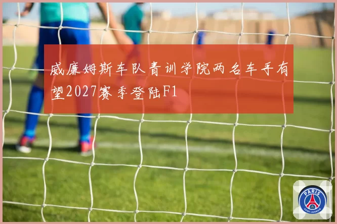威廉姆斯车队青训学院两名车手有望2027赛季登陆F1