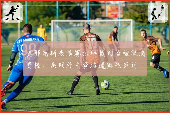 克耶高斯表演赛挑衅裁判险被取消资格，美网外卡资格遭舆论声讨