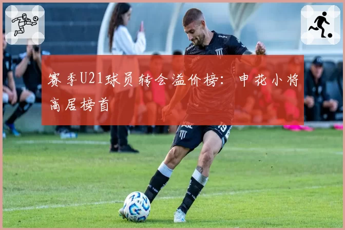 赛季U21球员转会溢价榜：申花小将高居榜首