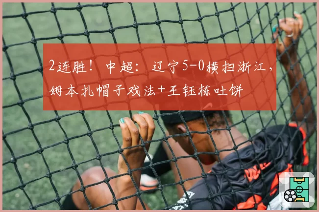 2连胜！中超：辽宁5-0横扫浙江，姆本扎帽子戏法+王钰栋吐饼