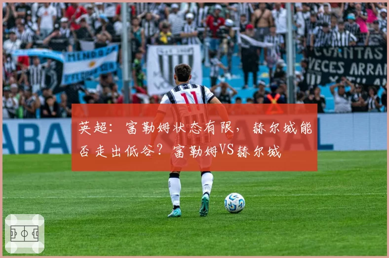 英超：富勒姆状态有限，赫尔城能否走出低谷？富勒姆VS赫尔城