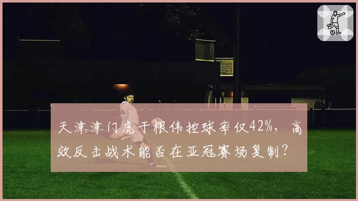 天津津门虎于根伟控球率仅42%，高效反击战术能否在亚冠赛场复制？