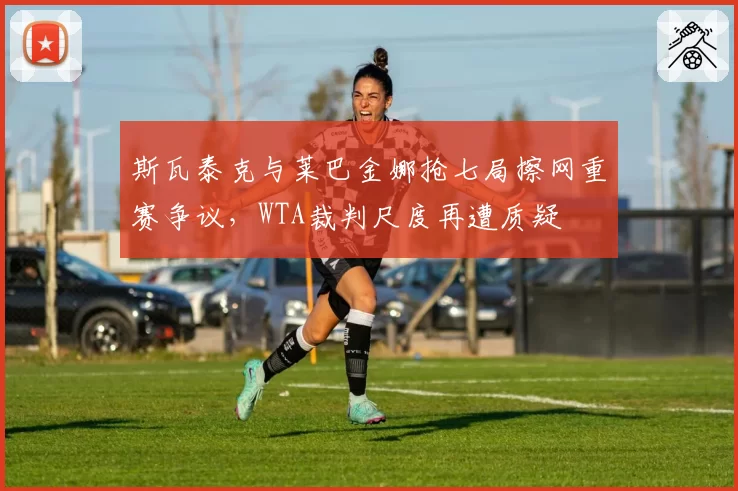 斯瓦泰克与莱巴金娜抢七局擦网重赛争议，WTA裁判尺度再遭质疑
