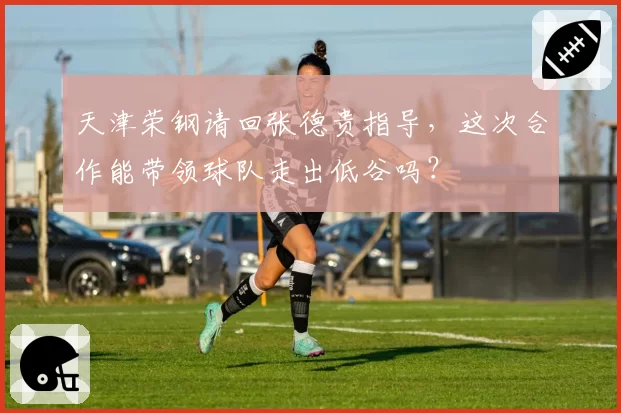 天津荣钢请回张德贵指导，这次合作能带领球队走出低谷吗？