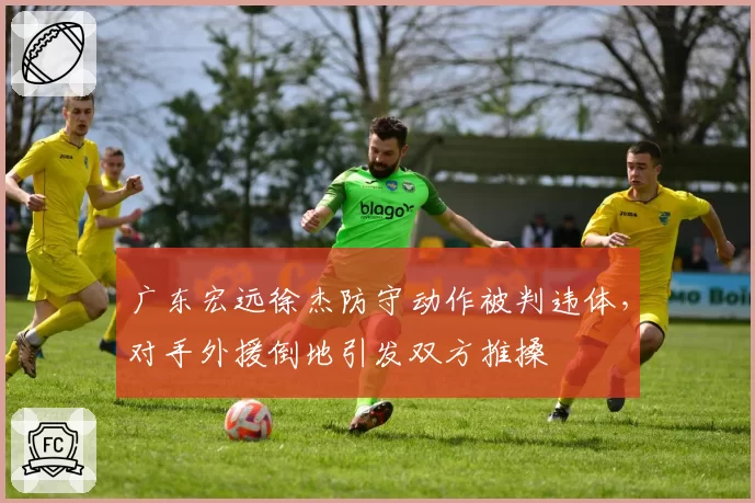 广东宏远徐杰防守动作被判违体，对手外援倒地引发双方推搡