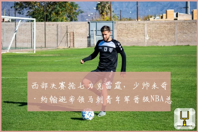 西部决赛抢七力克雷霆，少帅米奇·约翰逊率领马刺青年军晋级NBA总决赛