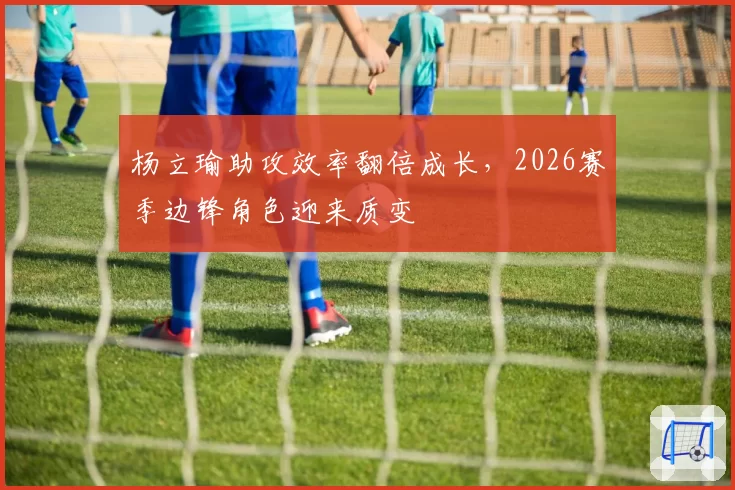杨立瑜助攻效率翻倍成长，2026赛季边锋角色迎来质变