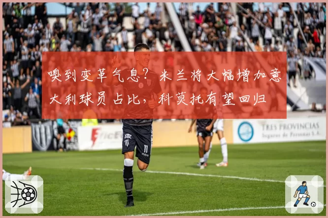 嗅到变革气息？米兰将大幅增加意大利球员占比，科莫托有望回归