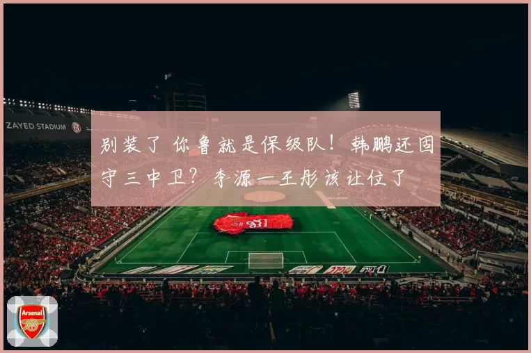 别装了 你鲁就是保级队！韩鹏还固守三中卫？李源一王彤该让位了
