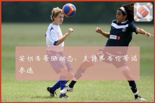 安切洛蒂晒动态，支持弗洛伦蒂诺参选