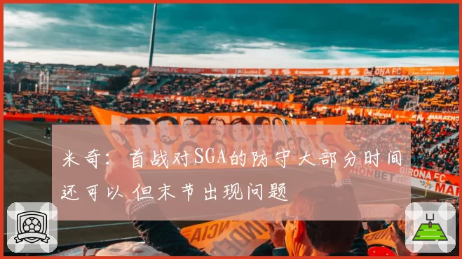 米奇:首战对SGA的防守大部分时间还可以 但末节出现问题