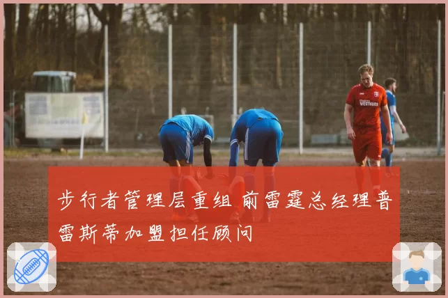 步行者管理层重组 前雷霆总经理普雷斯蒂加盟担任顾问