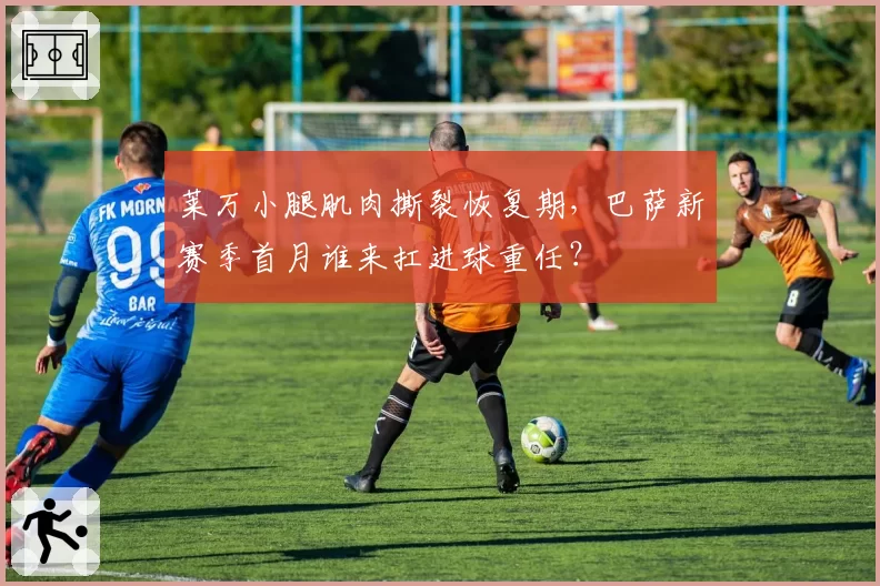 莱万小腿肌肉撕裂恢复期，巴萨新赛季首月谁来扛进球重任？