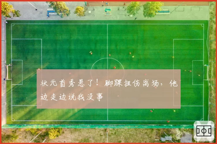 状元首秀悬了！脚踝扭伤离场，他边走边说我没事