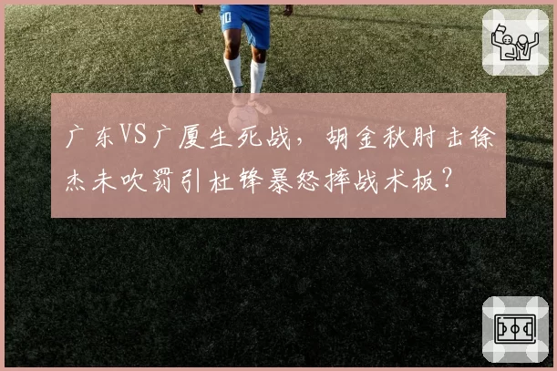 广东VS广厦生死战，胡金秋肘击徐杰未吹罚引杜锋暴怒摔战术板？