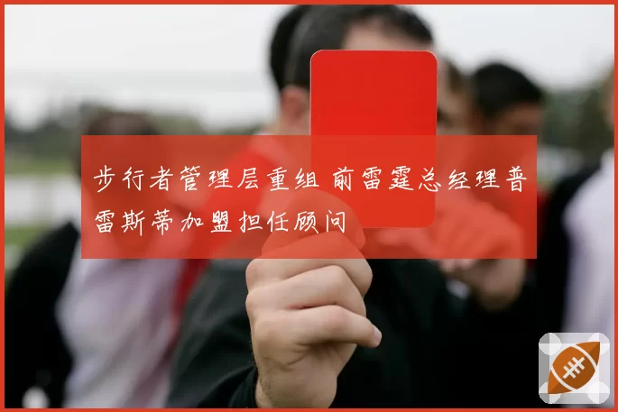 步行者管理层重组 前雷霆总经理普雷斯蒂加盟担任顾问