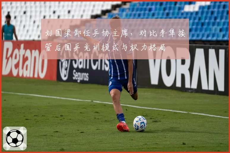 刘国梁卸任乒协主席，对比李隼接管后国乒竞训模式与权力格局