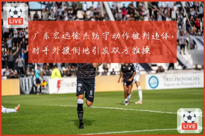 广东宏远徐杰防守动作被判违体，对手外援倒地引发双方推搡