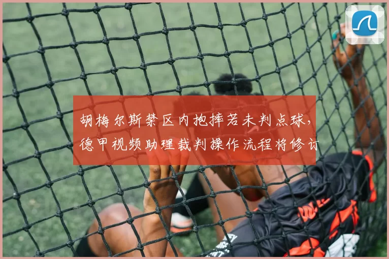 胡梅尔斯禁区内抱摔若未判点球，德甲视频助理裁判操作流程将修订