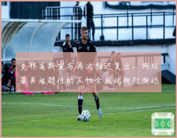 克耶高斯宣布再次推迟复出，网坛最具话题性的人物会就此渐行渐远吗？