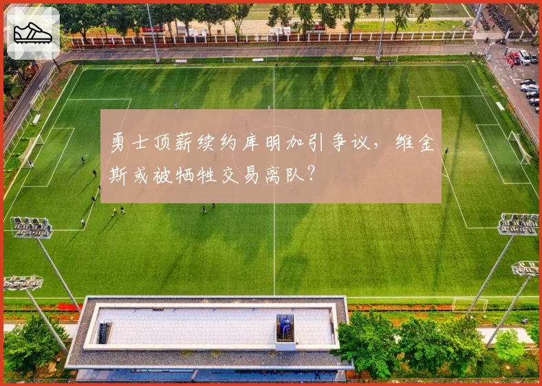 勇士顶薪续约库明加引争议，维金斯或被牺牲交易离队？