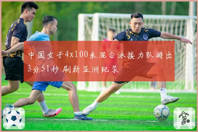 中国女子4x100米混合泳接力队游出3分51秒 刷新亚洲纪录