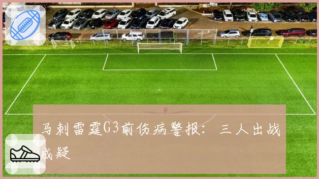马刺雷霆G3前伤病警报：三人出战成疑