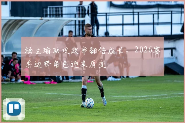 杨立瑜助攻效率翻倍成长，2026赛季边锋角色迎来质变