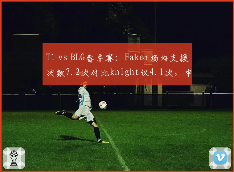 T1 vs BLG春季赛：Faker场均支援次数7.2次对比knight仅4.1次，中野联动效率差距明显